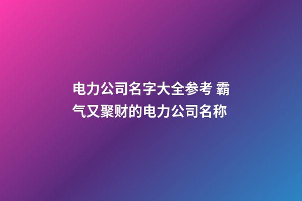 电力公司名字大全参考 霸气又聚财的电力公司名称-第1张-公司起名-玄机派